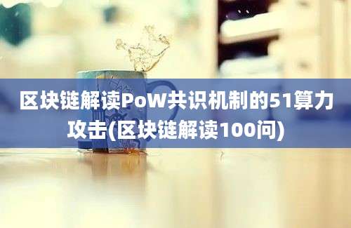 区块链解读PoW共识机制的51算力攻击(区块链解读100问)