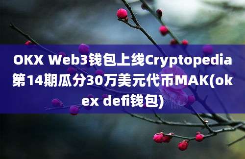 OKX Web3钱包上线Cryptopedia第14期瓜分30万美元代币MAK(okex defi钱包)