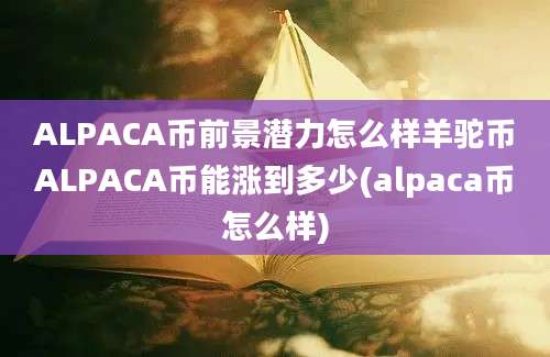 ALPACA币前景潜力怎么样羊驼币ALPACA币能涨到多少(alpaca币怎么样)