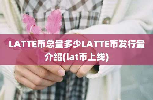 LATTE币总量多少LATTE币发行量介绍(lat币上线)