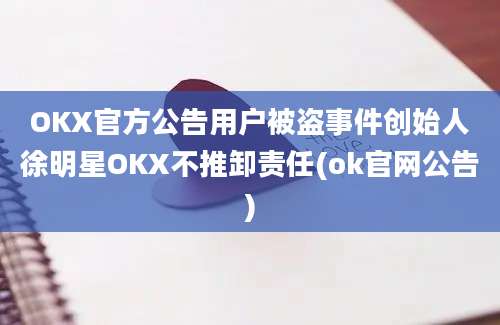 OKX官方公告用户被盗事件创始人徐明星OKX不推卸责任(ok官网公告)