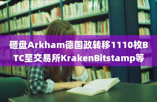 砸盘Arkham德国政转移1110枚BTC至交易所KrakenBitstamp等