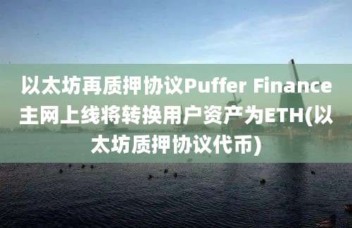 以太坊再质押协议Puffer Finance主网上线将转换用户资产为ETH(以太坊质押协议代币)