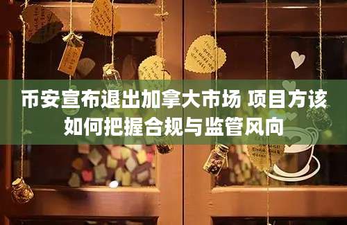 币安宣布退出加拿大市场 项目方该如何把握合规与监管风向