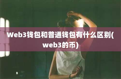 Web3钱包和普通钱包有什么区别(web3的币)