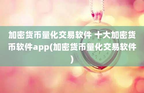 加密货币量化交易软件 十大加密货币软件app(加密货币量化交易软件)