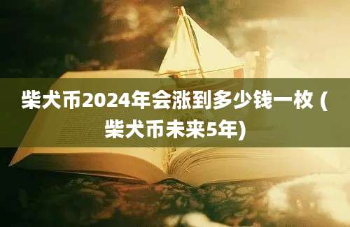 柴犬币2024年会涨到多少钱一枚 (柴犬币未来5年)