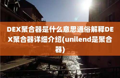 DEX聚合器是什么意思通俗解释DEX聚合器详细介绍(unilend是聚合器)