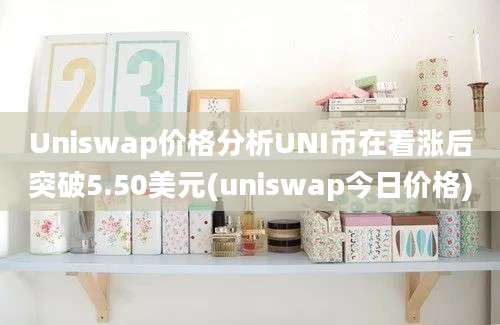 Uniswap价格分析UNI币在看涨后突破5.50美元(uniswap今日价格)