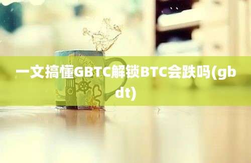 一文搞懂GBTC解锁BTC会跌吗(gbdt)