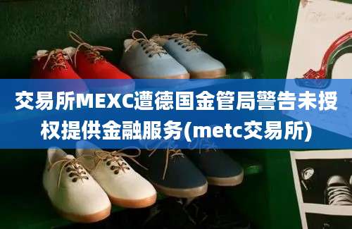 交易所MEXC遭德国金管局警告未授权提供金融服务(metc交易所)