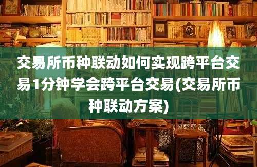 交易所币种联动如何实现跨平台交易1分钟学会跨平台交易(交易所币种联动方案)