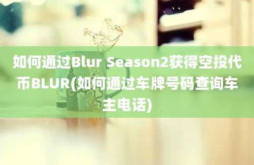 如何通过Blur Season2获得空投代币BLUR(如何通过车牌号码查询车主电话)