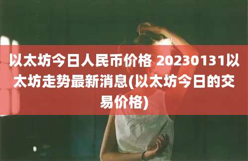 以太坊今日人民币价格 20230131以太坊走势最新消息(以太坊今日的交易价格)