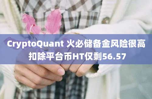 CryptoQuant 火必储备金风险很高 扣除平台币HT仅剩56.57