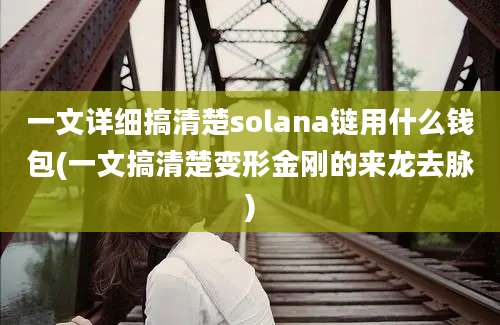 一文详细搞清楚solana链用什么钱包(一文搞清楚变形金刚的来龙去脉)