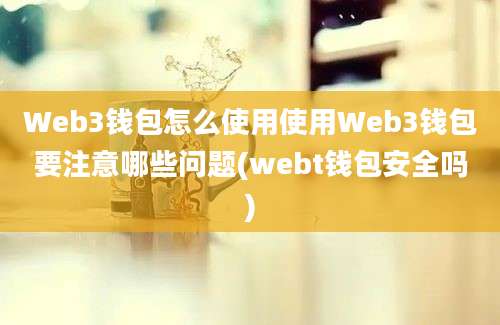 Web3钱包怎么使用使用Web3钱包要注意哪些问题(webt钱包安全吗)