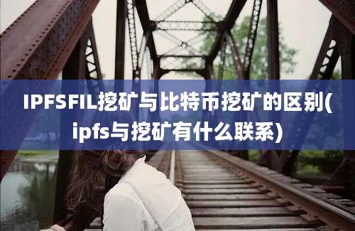 IPFSFIL挖矿与比特币挖矿的区别(ipfs与挖矿有什么联系)