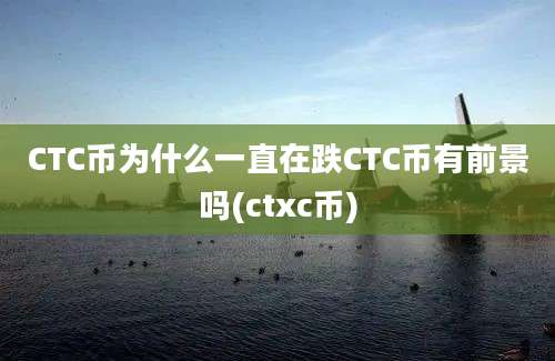 CTC币为什么一直在跌CTC币有前景吗(ctxc币)