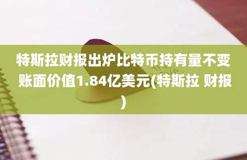 特斯拉财报出炉比特币持有量不变 账面价值1.84亿美元(特斯拉 财报)