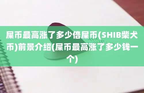 屎币最高涨了多少倍屎币(SHIB柴犬币)前景介绍(屎币最高涨了多少钱一个)