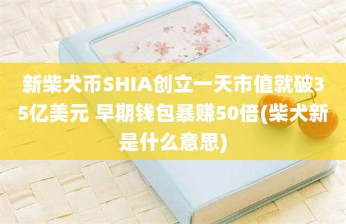 新柴犬币SHIA创立一天市值就破35亿美元 早期钱包暴赚50倍(柴犬新是什么意思)