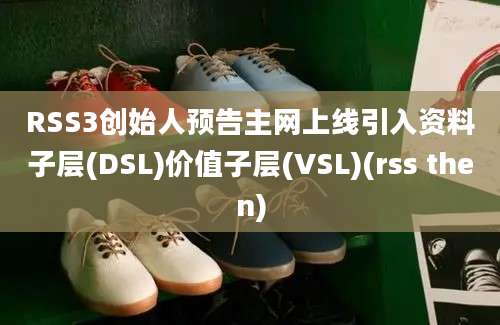 RSS3创始人预告主网上线引入资料子层(DSL)价值子层(VSL)(rss then)