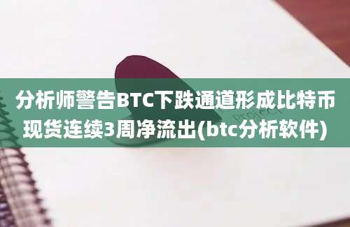 分析师警告BTC下跌通道形成比特币现货连续3周净流出(btc分析软件)