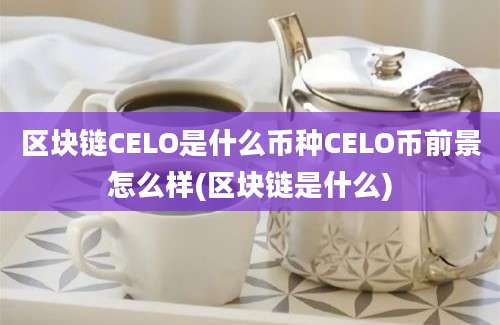 区块链CELO是什么币种CELO币前景怎么样(区块链是什么)