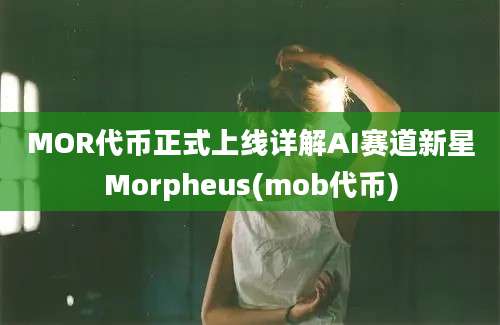 MOR代币正式上线详解AI赛道新星Morpheus(mob代币)