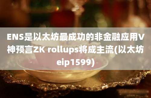 ENS是以太坊最成功的非金融应用V神预言ZK rollups将成主流(以太坊eip1599)