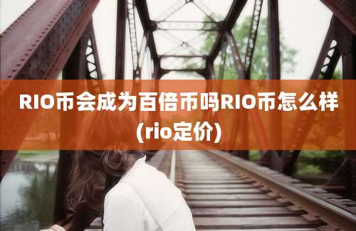 RIO币会成为百倍币吗RIO币怎么样(rio定价)