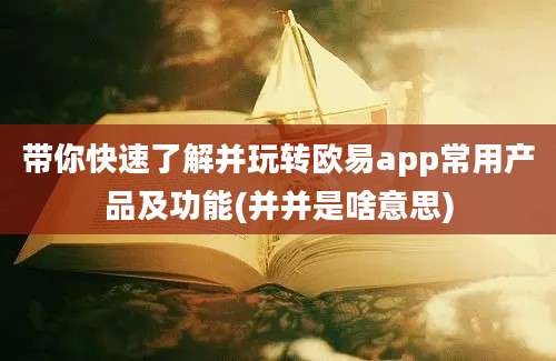 带你快速了解并玩转欧易app常用产品及功能(并并是啥意思)