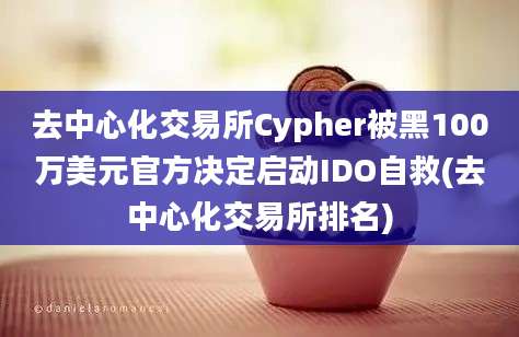 去中心化交易所Cypher被黑100万美元官方决定启动IDO自救(去中心化交易所排名)