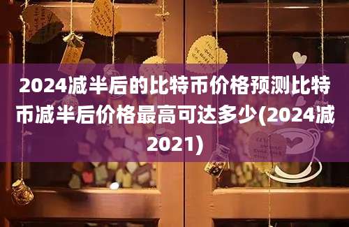 2024减半后的比特币价格预测比特币减半后价格最高可达多少(2024减2021)