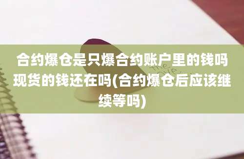 合约爆仓是只爆合约账户里的钱吗现货的钱还在吗(合约爆仓后应该继续等吗)