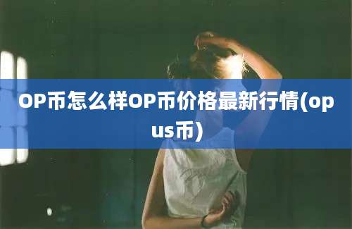 OP币怎么样OP币价格最新行情(opus币)