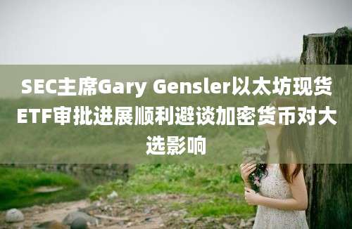 SEC主席Gary Gensler以太坊现货ETF审批进展顺利避谈加密货币对大选影响