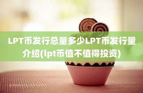 LPT币发行总量多少LPT币发行量介绍(lpt币值不值得投资)