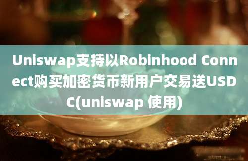 Uniswap支持以Robinhood Connect购买加密货币新用户交易送USDC(uniswap 使用)