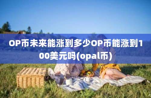 OP币未来能涨到多少OP币能涨到100美元吗(opal币)