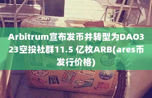 Arbitrum宣布发币并转型为DAO323空投社群11.5 亿枚ARB(ares币发行价格)