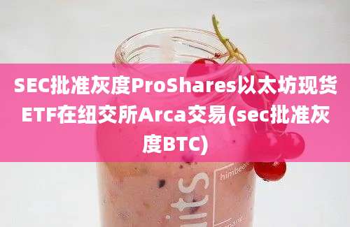 SEC批准灰度ProShares以太坊现货ETF在纽交所Arca交易(sec批准灰度BTC)