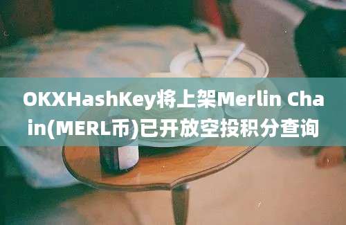 OKXHashKey将上架Merlin Chain(MERL币)已开放空投积分查询