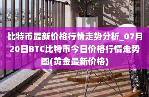 比特币最新价格行情走势分析_07月20日BTC比特币今日价格行情走势图(黄金最新价格)