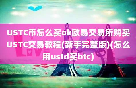 USTC币怎么买ok欧易交易所购买USTC交易教程(新手完整版)(怎么用ustd买btc)