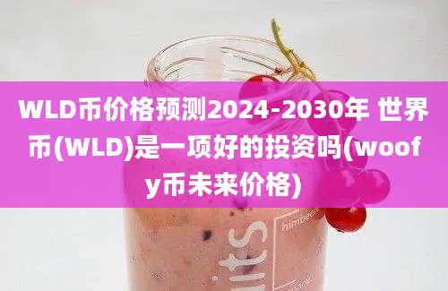 WLD币价格预测2024-2030年 世界币(WLD)是一项好的投资吗(woofy币未来价格)