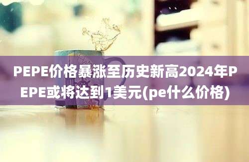 PEPE价格暴涨至历史新高2024年PEPE或将达到1美元(pe什么价格)