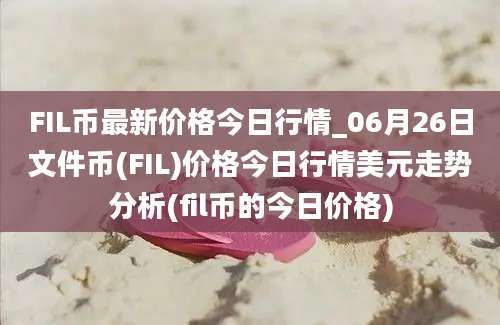 FIL币最新价格今日行情_06月26日文件币(FIL)价格今日行情美元走势分析(fil币的今日价格)