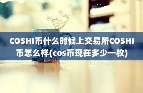 COSHI币什么时候上交易所COSHI币怎么样(cos币现在多少一枚)